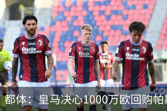 都体：皇马决心1000万欧回购帕斯 再将帕斯以6000万欧出售