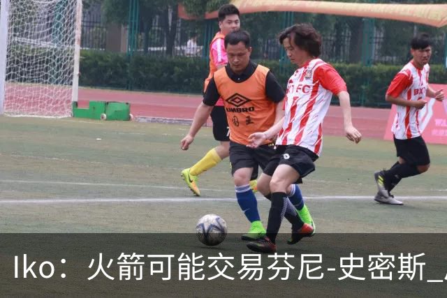 Iko：火箭可能交易芬尼-史密斯 后者在联盟中引起了相当多的兴趣