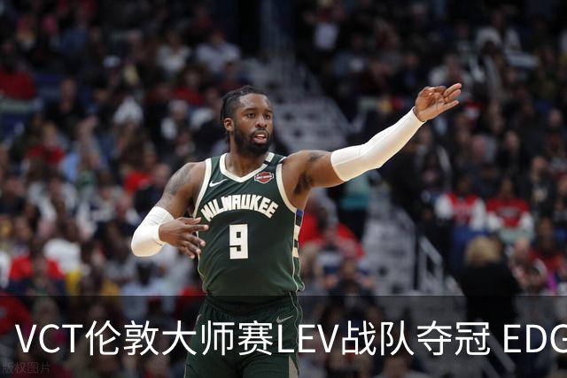 VCT伦敦大师赛LEV战队夺冠 EDG战队获季军